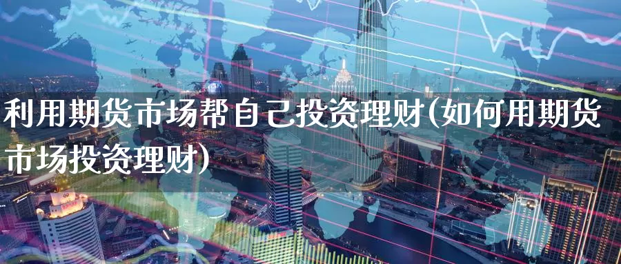 利用期货市场帮自己投资理财(如何用期货市场投资理财)
