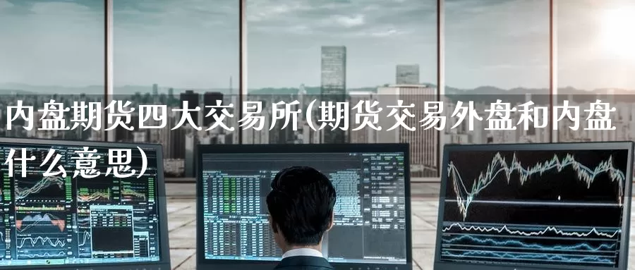 内盘期货四大交易所(期货交易外盘和内盘什么意思)