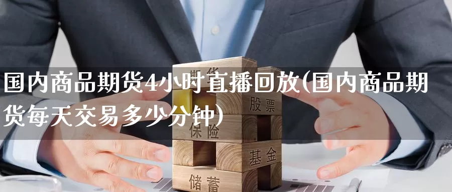 国内商品期货4小时直播回放(国内商品期货每天交易多少分钟)