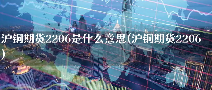 沪铜期货2206是什么意思(沪铜期货2206)