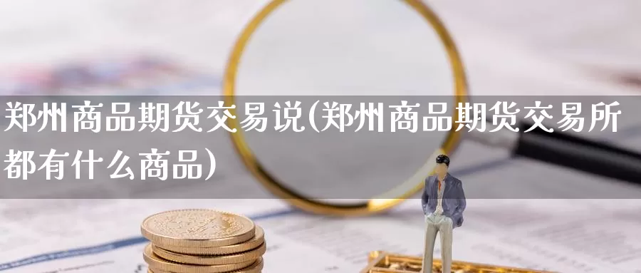 郑州商品期货交易说(郑州商品期货交易所都有什么商品)