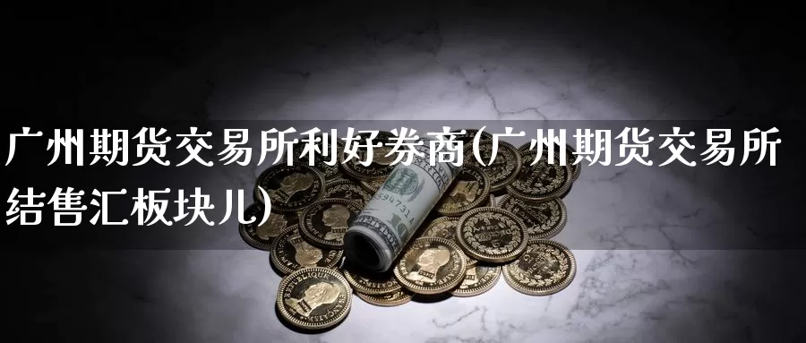 广州期货交易所利好券商(广州期货交易所结售汇板块儿)