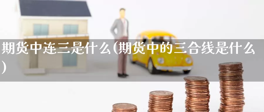 期货中连三是什么(期货中的三合线是什么)