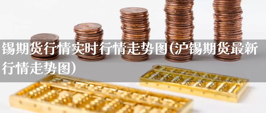 锡期货行情实时行情走势图(沪锡期货最新行情走势图)