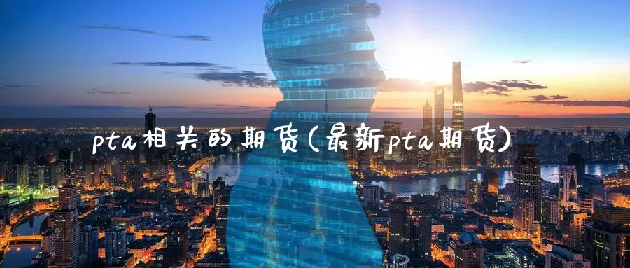 pta相关的期货(最新pta期货)
