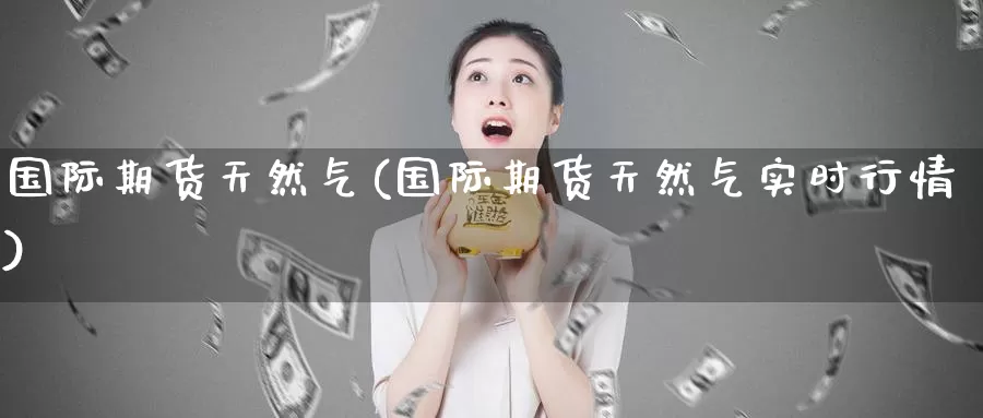 国际期货天然气(国际期货天然气实时行情)