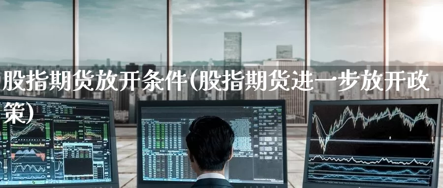股指期货放开条件(股指期货进一步放开政策)