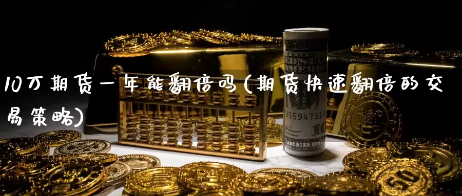 10万期货一年能翻倍吗(期货快速翻倍的交易策略)