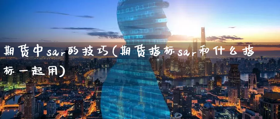 期货中sar的技巧(期货指标sar和什么指标一起用)