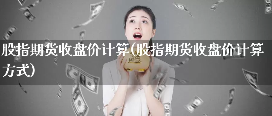 股指期货收盘价计算(股指期货收盘价计算方式)