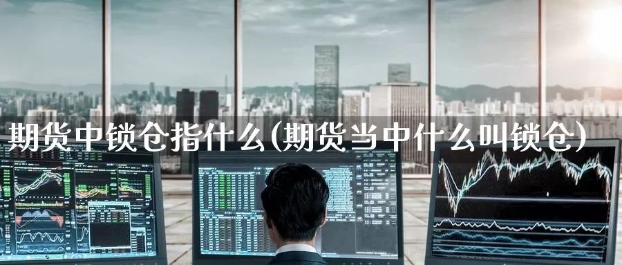 期货中锁仓指什么(期货当中什么叫锁仓)