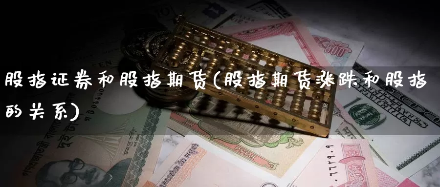 股指证券和股指期货(股指期货涨跌和股指的关系)
