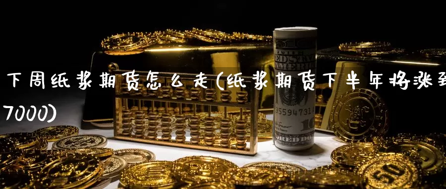 下周纸浆期货怎么走(纸浆期货下半年将涨到7000)
