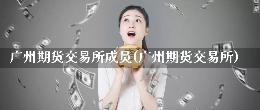 广州期货交易所成员(广州期货交易所)