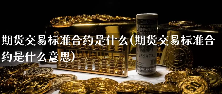 期货交易标准合约是什么(期货交易标准合约是什么意思)
