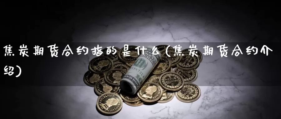 焦炭期货合约指的是什么(焦炭期货合约介绍)