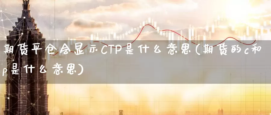 期货平仓会显示CTP是什么意思(期货的c和p是什么意思)