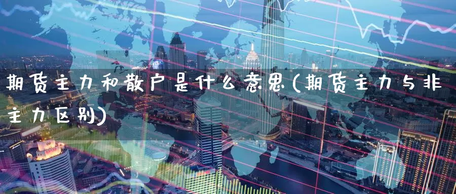 期货主力和散户是什么意思(期货主力与非主力区别)