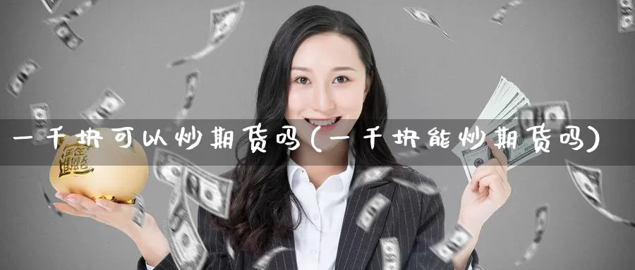 一千块可以炒期货吗(一千块能炒期货吗)
