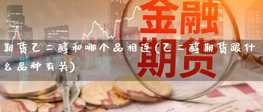 期货乙二醇和哪个品相连(乙二醇期货跟什么品种有关)