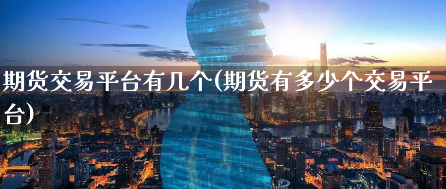 期货交易平台有几个(期货有多少个交易平台)