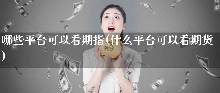 哪些平台可以看期指(什么平台可以看期货)