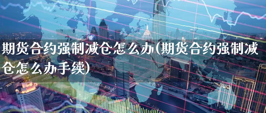 期货合约强制减仓怎么办(期货合约强制减仓怎么办手续)