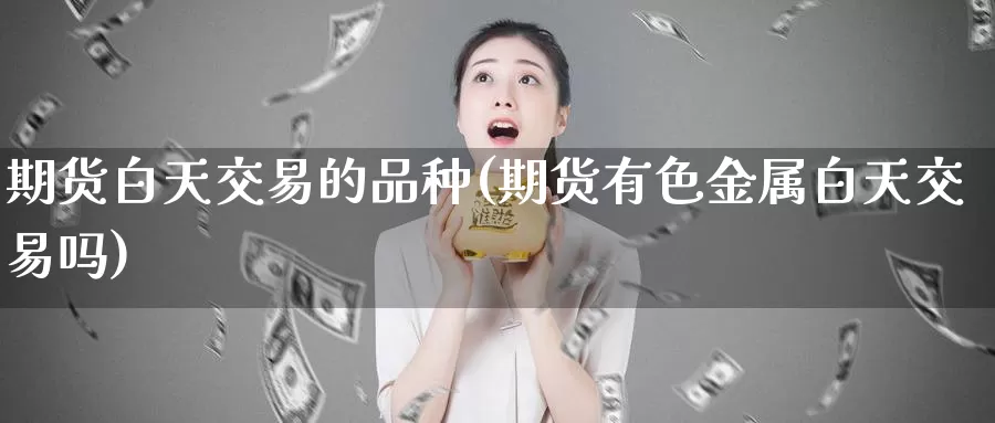 期货白天交易的品种(期货有色金属白天交易吗)