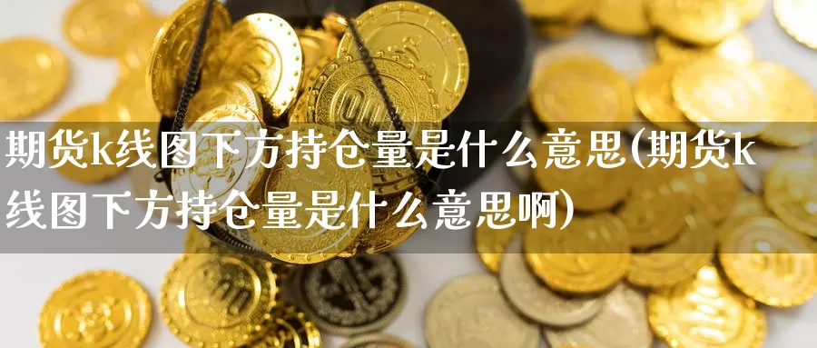 期货k线图下方持仓量是什么意思(期货k线图下方持仓量是什么意思啊)