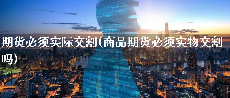期货必须实际交割(商品期货必须实物交割吗)