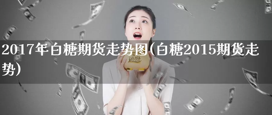2017年白糖期货走势图(白糖2015期货走势)