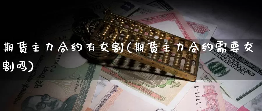 期货主力合约有交割(期货主力合约需要交割吗)