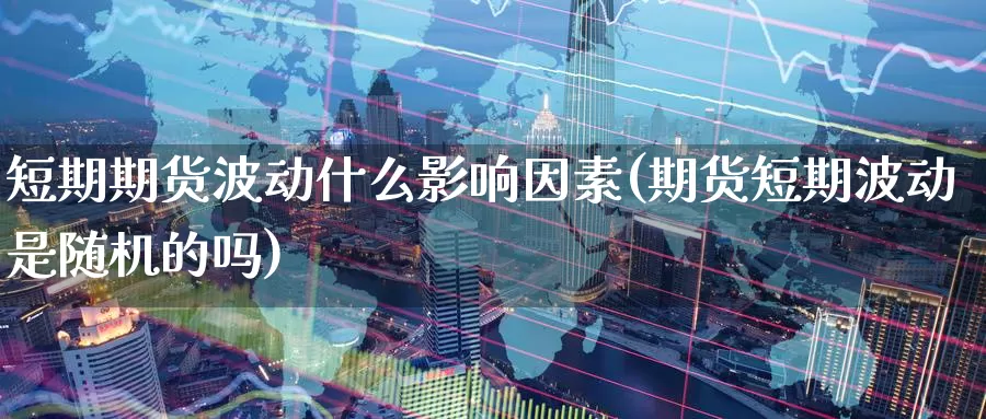 短期期货波动什么影响因素(期货短期波动是随机的吗)