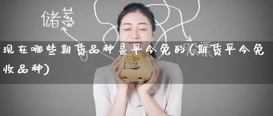 现在哪些期货品种是平今免的(期货平今免收品种)