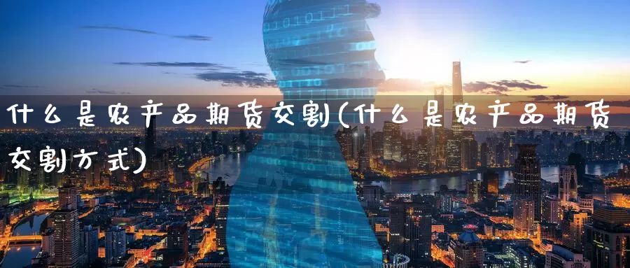 什么是农产品期货交割(什么是农产品期货交割方式)
