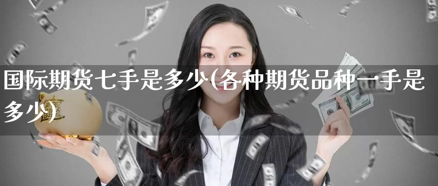 国际期货七手是多少(各种期货品种一手是多少)