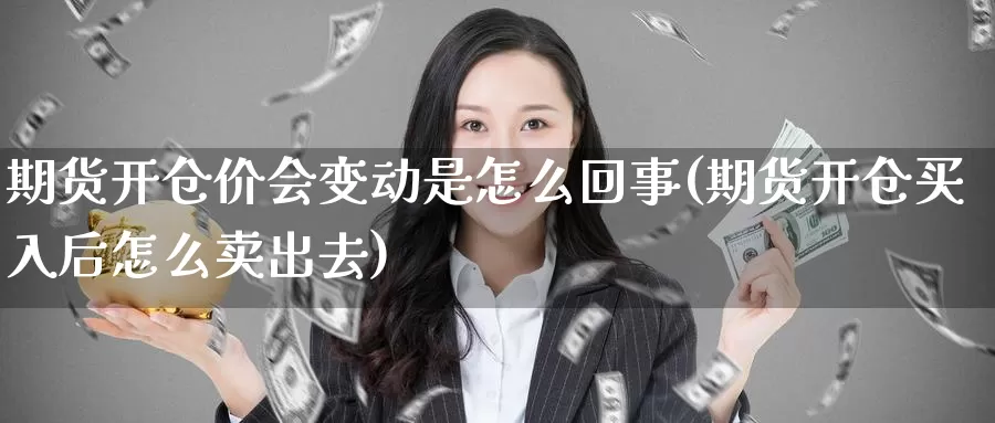 期货开仓价会变动是怎么回事(期货开仓买入后怎么卖出去)