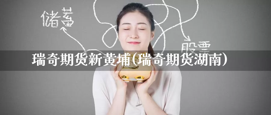 瑞奇期货新黄埔(瑞奇期货湖南)