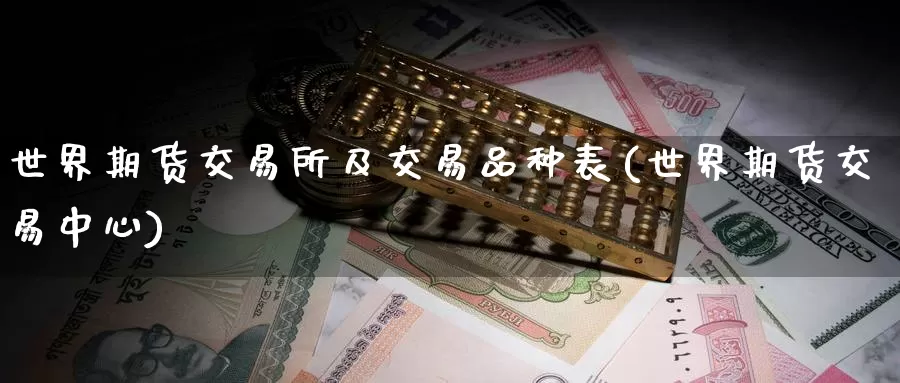 世界期货交易所及交易品种表(世界期货交易中心)