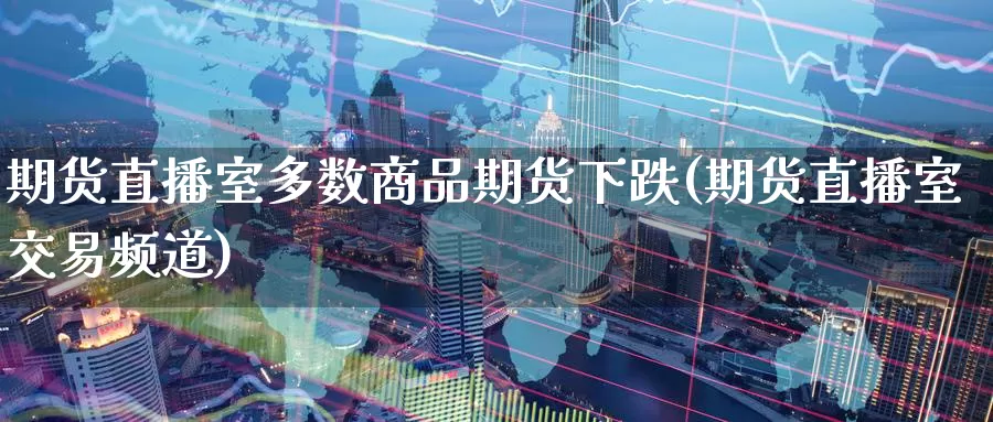 期货直播室多数商品期货下跌(期货直播室交易频道)
