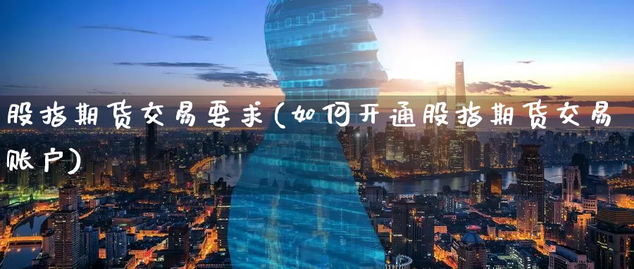 股指期货交易要求(如何开通股指期货交易账户)