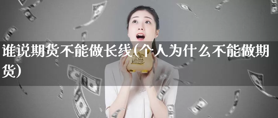 谁说期货不能做长线(个人为什么不能做期货)