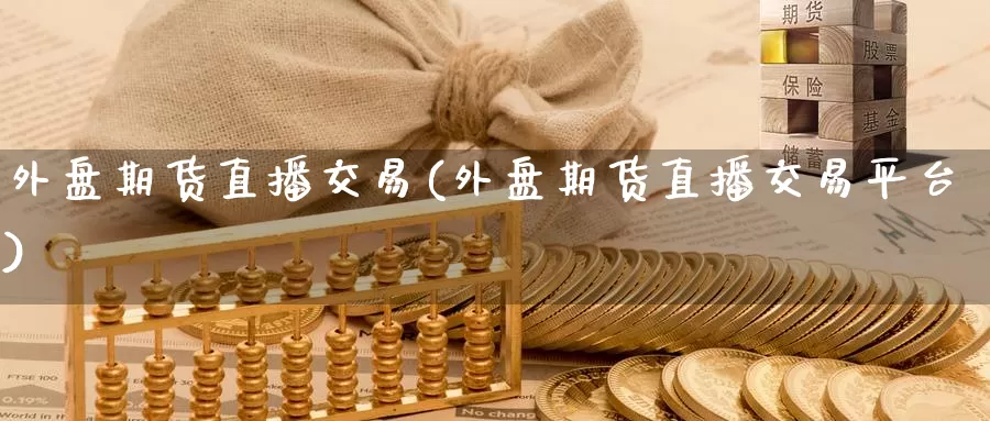 外盘期货直播交易(外盘期货直播交易平台)