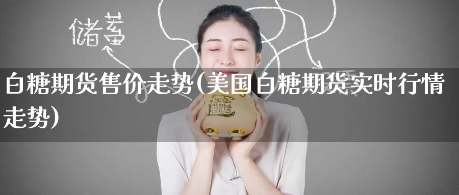 白糖期货售价走势(美国白糖期货实时行情走势)
