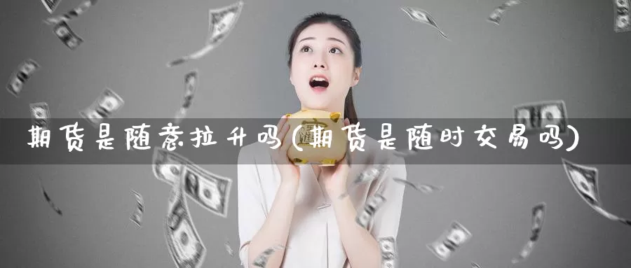 期货是随意拉升吗(期货是随时交易吗)