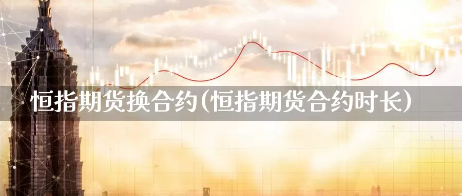 恒指期货换合约(恒指期货合约时长)