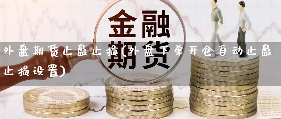 外盘期货止盈止损(外盘下单开仓自动止盈止损设置)
