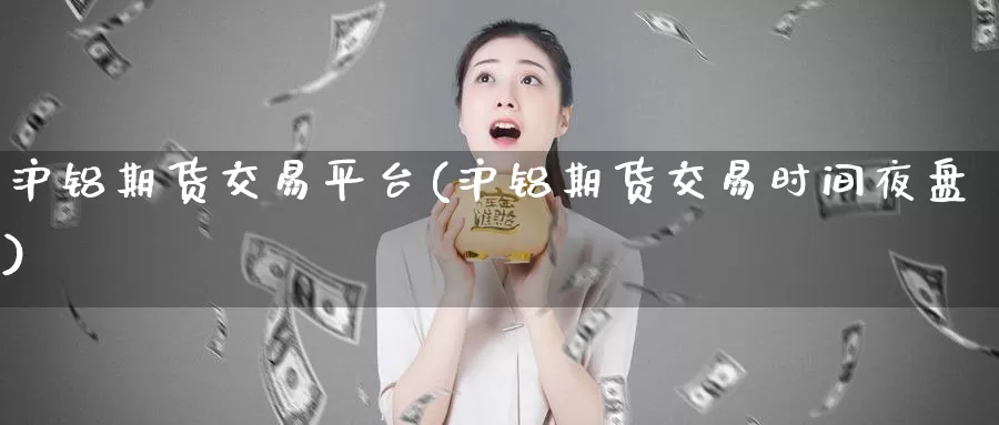 沪铝期货交易平台(沪铝期货交易时间夜盘)
