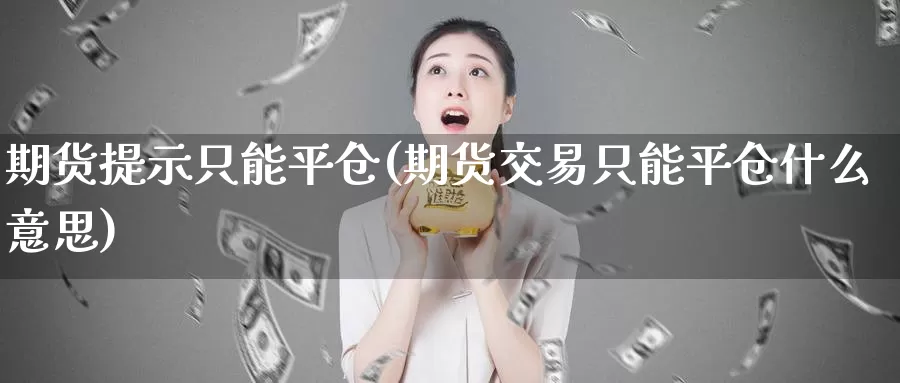 期货提示只能平仓(期货交易只能平仓什么意思)