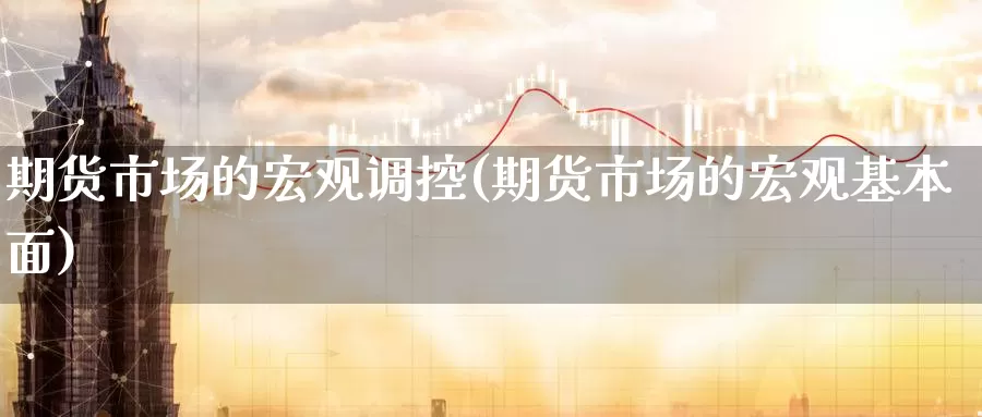 期货市场的宏观调控(期货市场的宏观基本面)